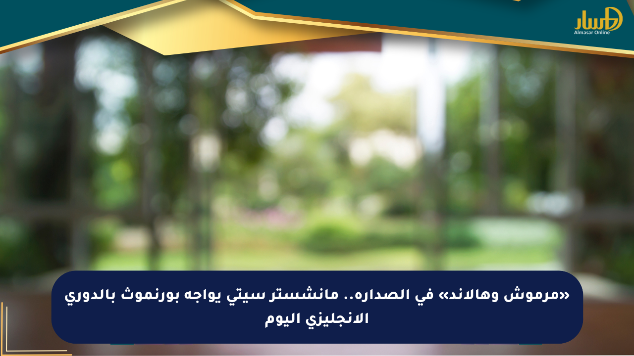 «مرموش وهالاند» في الصدارة.. مانشستر سيتي يواجه بورنموث بالدوري الإنجليزي اليوم